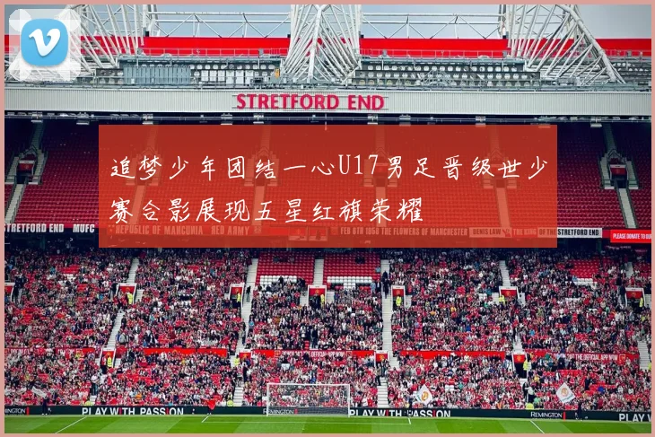 追梦少年团结一心U17男足晋级世少赛合影展现五星红旗荣耀