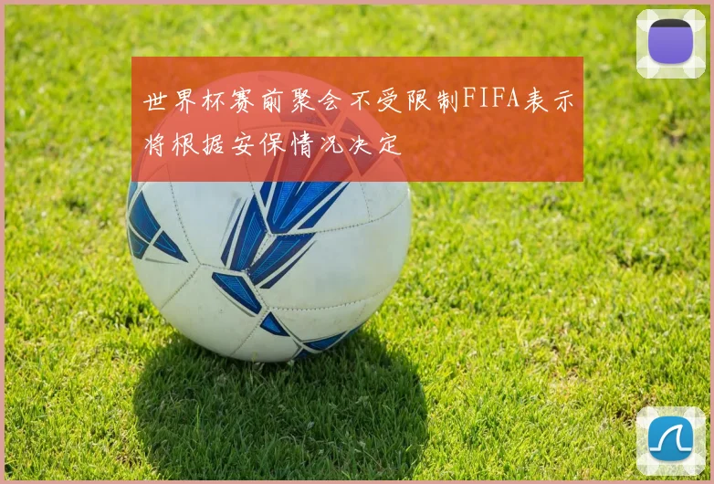 世界杯赛前聚会不受限制FIFA表示将根据安保情况决定
