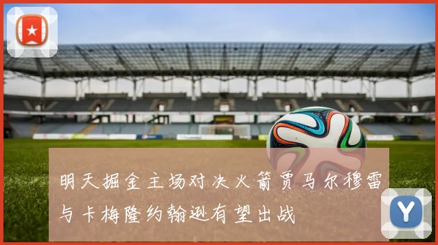明天掘金主场对决火箭贾马尔穆雷与卡梅隆约翰逊有望出战