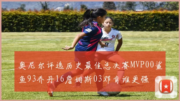 奥尼尔评选历史最佳总决赛MVP00鲨鱼93乔丹16詹姆斯03邓肯谁更强