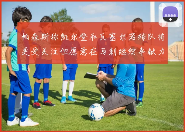 帕森斯称凯尔登和瓦塞尔若转队将更受关注但愿意在马刺继续奉献力量