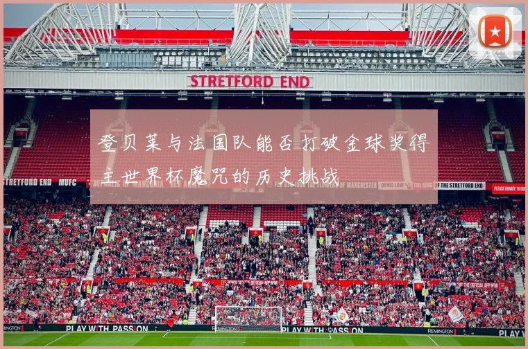 登贝莱与法国队能否打破金球奖得主世界杯魔咒的历史挑战