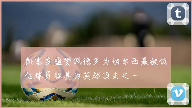 凯塞多盛赞佩德罗为切尔西最被低估球员称其为英超顶尖之一
