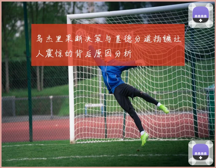 乌杰里果断决策与基德分道扬镳让人震惊的背后原因分析