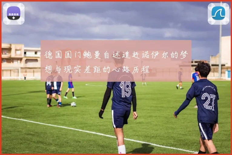 德国国门鲍曼自述追赶诺伊尔的梦想与现实差距的心路历程