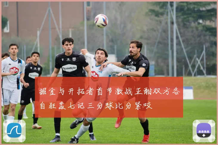 掘金与开拓者首节激战正酣双方各自狂轰七记三分球比分紧咬