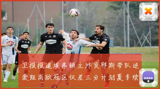 卫报报道埃弗顿主帅莫耶斯带队逆袭距离欧冠区仅差三分计划夏季续约