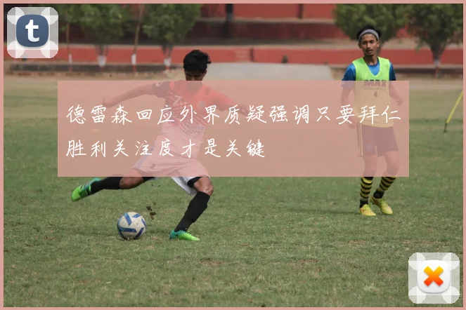 德雷森回应外界质疑强调只要拜仁胜利关注度才是关键