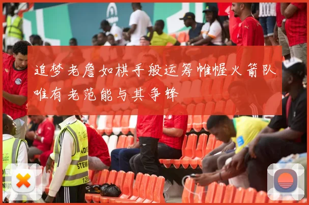 追梦老詹如棋手般运筹帷幄火箭队唯有老范能与其争锋