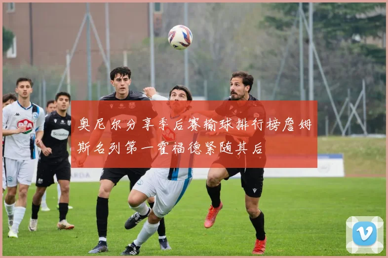 奥尼尔分享季后赛输球排行榜詹姆斯名列第一霍福德紧随其后