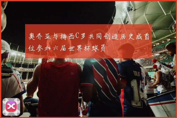 奥乔亚与梅西C罗共同创造历史成首位参加六届世界杯球员