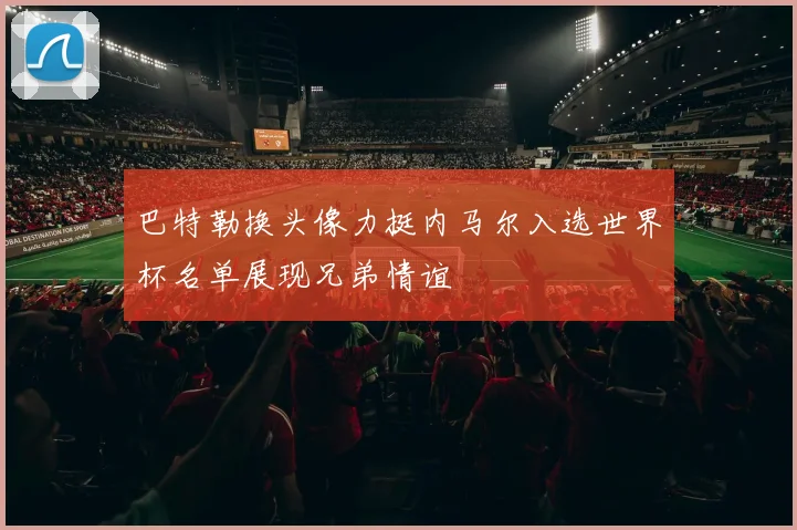 巴特勒换头像力挺内马尔入选世界杯名单展现兄弟情谊