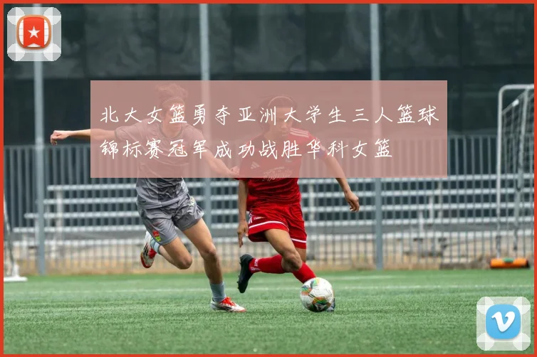 北大女篮勇夺亚洲大学生三人篮球锦标赛冠军成功战胜华科女篮
