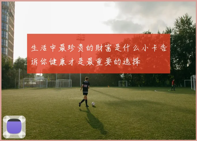 生活中最珍贵的财富是什么小卡告诉你健康才是最重要的选择
