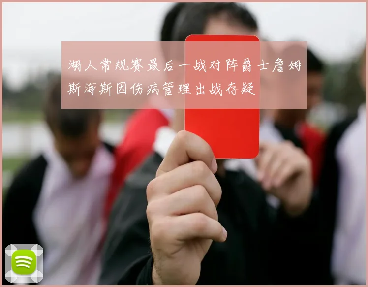 湖人常规赛最后一战对阵爵士詹姆斯海斯因伤病管理出战存疑
