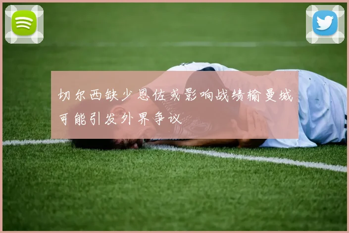 切尔西缺少恩佐或影响战绩输曼城可能引发外界争议