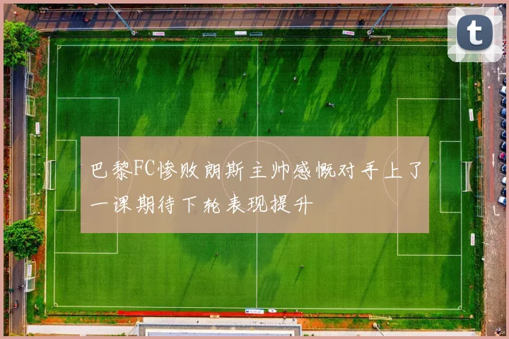 巴黎FC惨败朗斯主帅感慨对手上了一课期待下轮表现提升