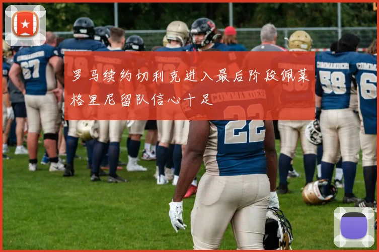 罗马续约切利克进入最后阶段佩莱格里尼留队信心十足