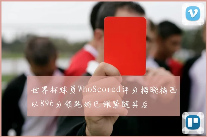 世界杯球员WhoScored评分揭晓梅西以896分领跑姆巴佩紧随其后