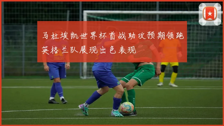 马杜埃凯世界杯首战助攻预期领跑英格兰队展现出色表现