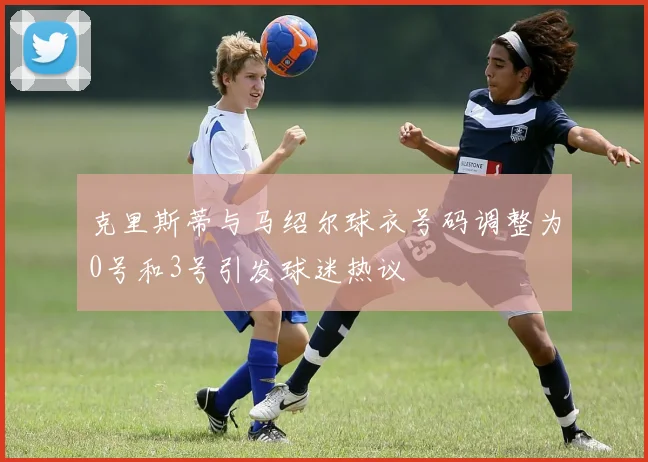 克里斯蒂与马绍尔球衣号码调整为0号和3号引发球迷热议