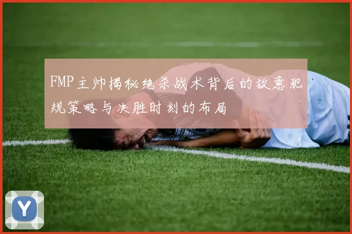 FMP主帅揭秘绝杀战术背后的故意犯规策略与决胜时刻的布局