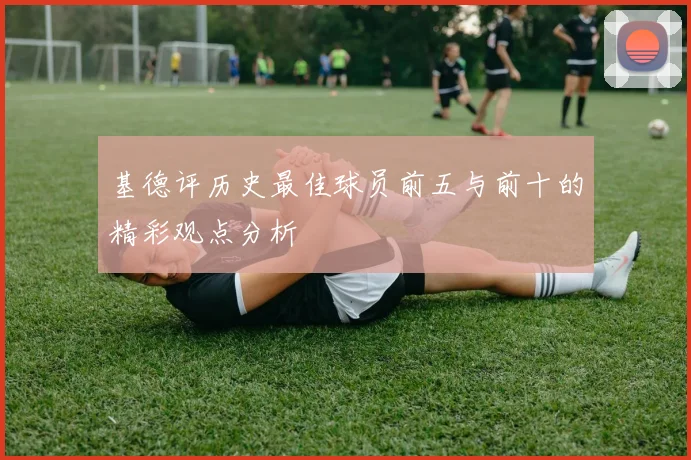 基德评历史最佳球员前五与前十的精彩观点分析